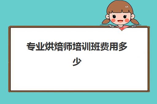 专业烘焙师培训班费用多少(烘焙师培训大概需要多少学费)