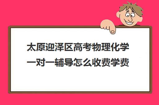 太原迎泽区高考物理化学一对一辅导怎么收费学费多少钱(太原高三冲刺机构排名)