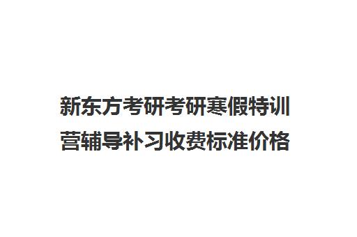 新东方考研考研寒假特训营辅导补习收费标准价格一览