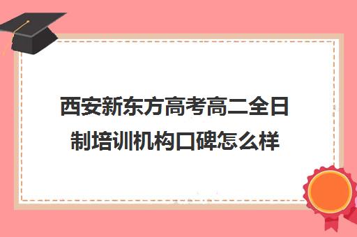 西安新东方高考高二全日制培训机构口碑怎么样(西安高考补课机构有哪些)