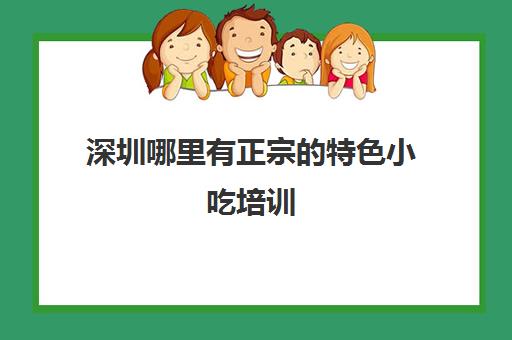 深圳哪里有正宗特色小吃培训(正规小吃培训学校深圳地址)