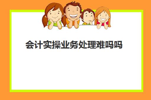 会计实操业务处理难吗吗(会计没经验怎么入行)