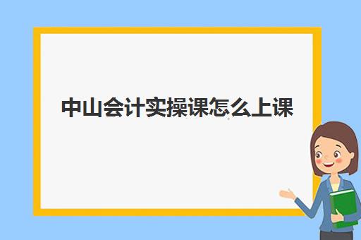 中山会计实操课怎么上课(中山考会计初级在哪里考)