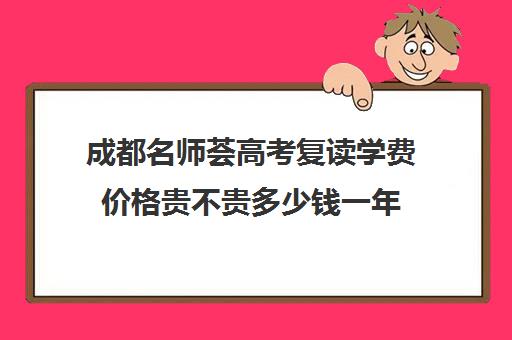 成都名师荟高考复读学费价格贵不贵多少钱一年(成都高三复读机构哪儿最好)