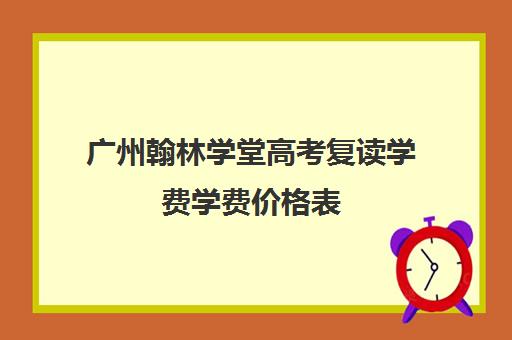 广州翰林学堂高考复读学费学费价格表(广州高考复读学校哪家好)