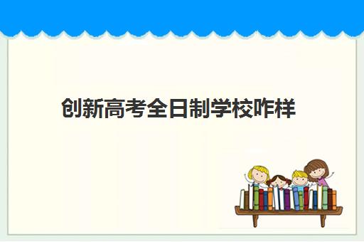 创新高考全日制学校咋样(高三上全日制有用吗比学校好吗)