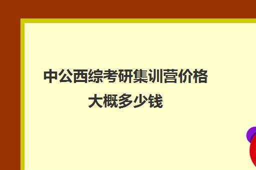 中公西综考研集训营价格大概多少钱（中公教育39800协议班有用吗）