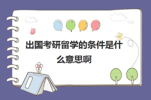 出国考研留学的条件是什么意思啊(出国留学博士申请条件)