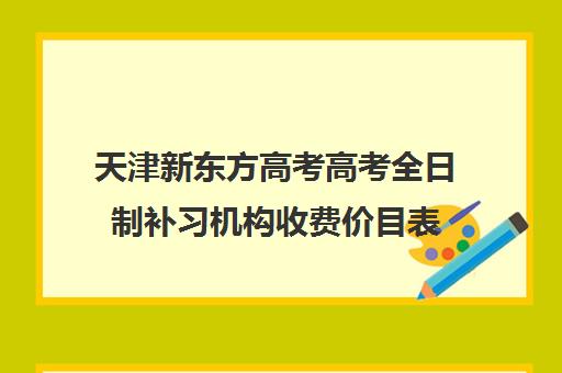 天津新东方高考高考全日制补习机构收费价目表