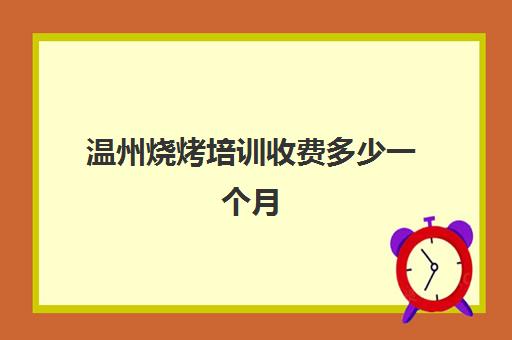 温州烧烤培训收费多少一个月(烤鱼培训班一般要多少钱)