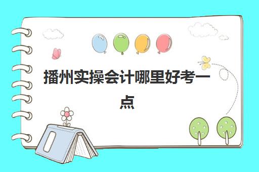 播州实操会计哪里好考一点(会计考8个证书)