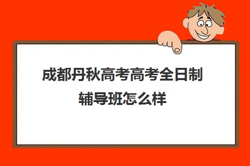 成都丹秋高考高考全日制辅导班怎么样(成都高三全日制冲刺班哪里好)