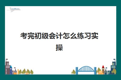 考完初级会计怎么练习实操