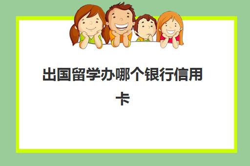 出国留学办哪个银行信用卡(最适合留学生信用卡)