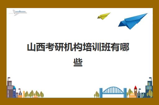 山西考研机构培训班有哪些(山西考研培训机构排名)