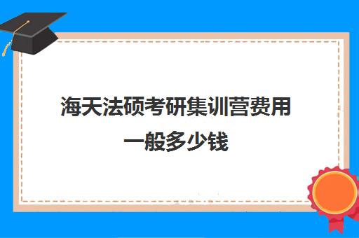 海天法硕考研集训营费用一般多少钱（法硕100天来得及吗）