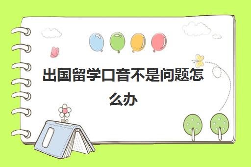 出国留学口音不是问题怎么办(国外语言班没通过怎么办)