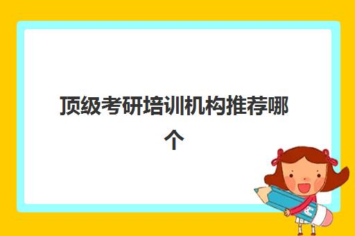 顶级考研培训机构推荐哪个(考研哪个培训机构比较好)