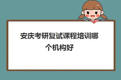 安庆考研复试课程培训哪个机构好(合肥市考研培训机构排名前十)