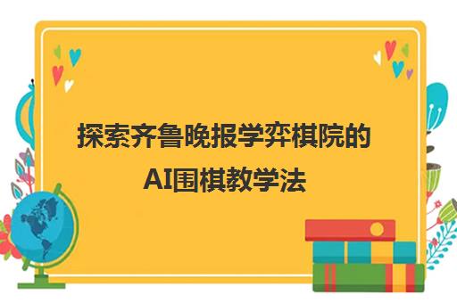 探索齐鲁晚报学弈棋院AI围棋教学法