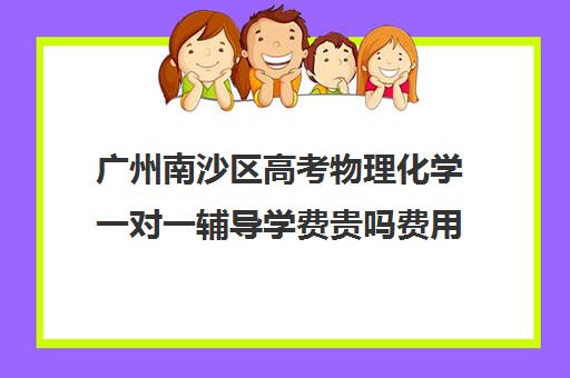 广州南沙区高考物理化学一对一辅导学费贵吗费用多少钱(一对一补课收费标准)