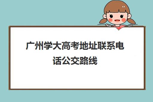 广州学大高考地址联系电话公交路线(广州大学咨询电话)