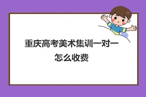 重庆高考美术集训一对一怎么收费(重庆美术生可以报考的学校有哪些)