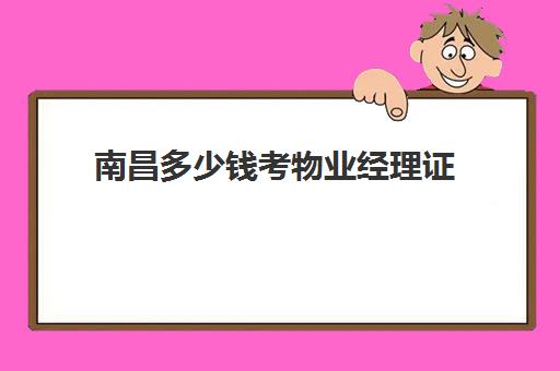 南昌多少钱考物业经理证(考物业管理员证多少钱)