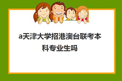 a天津大学招港澳台联考本科专业生吗(港澳台联考可以申请香港大学吗)