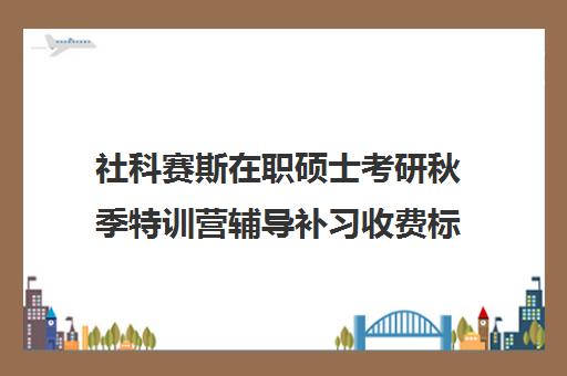 社科赛斯在职硕士考研秋季特训营辅导补习收费标准一览表