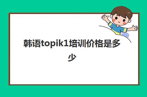 韩语topik1培训价格是多少(韩语topik证书价值大吗)