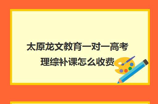 太原龙文教育一对一高考理综补课怎么收费(太原市高三培训机构排名榜)