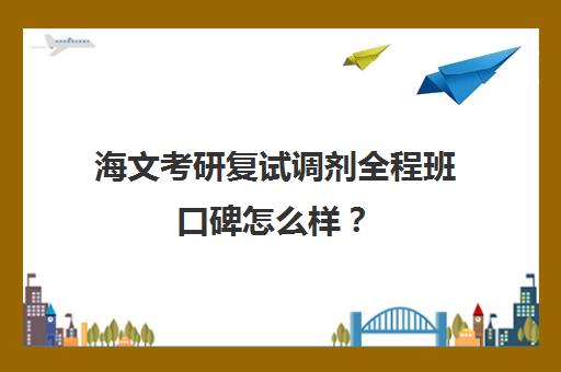 海文考研复试调剂全程班口碑怎么样？（海文考研官网首页）