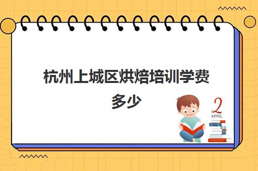 杭州上城区烘焙培训学费多少(杭州学烘焙哪里比较专业)