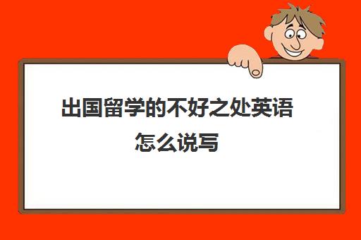 出国留学的不好之处英语怎么说写(留学需要具备哪些条件)