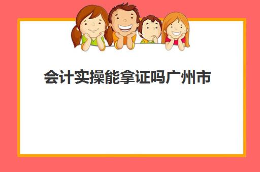 会计实操能拿证吗广州市(会计初级考过了怎么拿证)