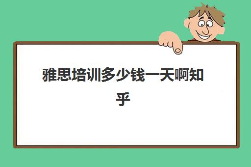 雅思培训多少钱一天啊知乎(雅思培训班价格一般多少钱)