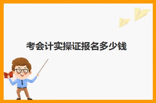 考会计实操证报名多少钱(报考会计证初级需要多少钱)