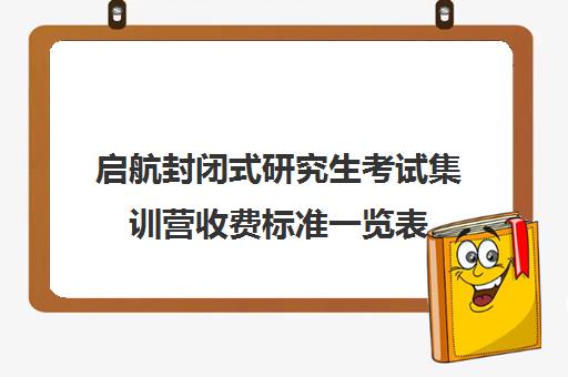 启航封闭式研究生考试集训营收费标准一览表（考研集训营一般多少钱一个月）