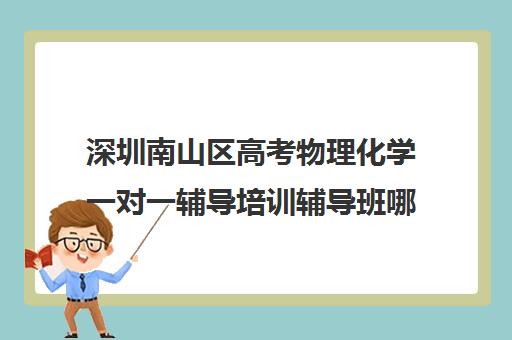 深圳南山区高考物理化学一对一辅导培训辅导班哪个好(高三冲刺辅导班哪家好)