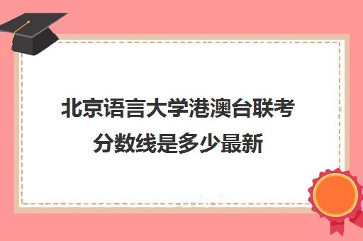 北京语言大学港澳台联考分数线是多少最新(港澳台联考各校分数线)