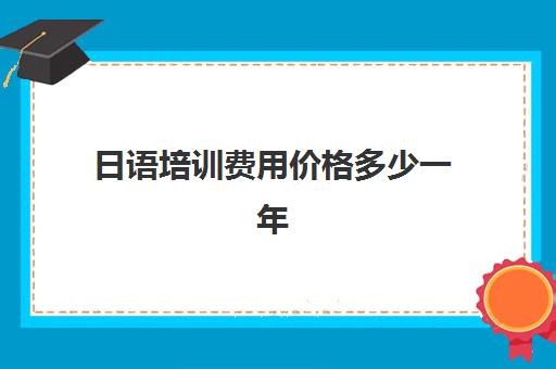 日语培训费用价格多少一年(线下学日语大概要多少钱)