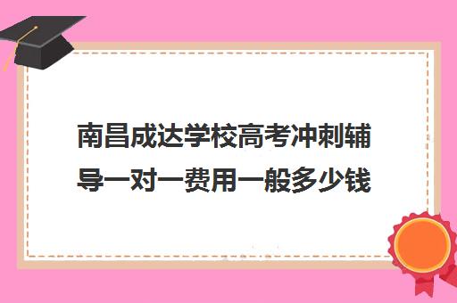 南昌成达学校高考冲刺辅导一对一费用一般多少钱(南昌一对一辅导价格表)