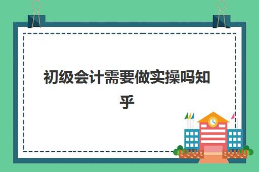 初级会计需要做实操吗知乎(初级会计自学要多久)