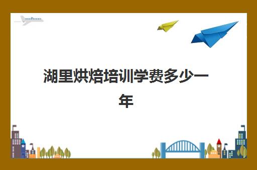 湖里烘焙培训学费多少一年(深圳正规的烘焙学校有哪些呢)