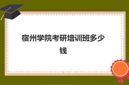 宿州学院考研培训班多少钱(安徽考研报名费多少钱)