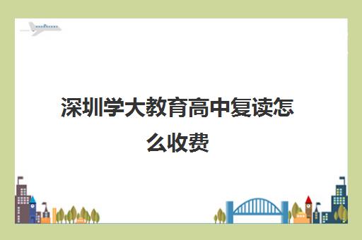 深圳学大教育高中复读怎么收费(毛坦厂复读怎么报名)