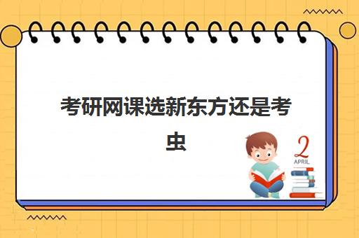 考研网课选新东方还是考虫(沪江的考研班和考虫的考研班)