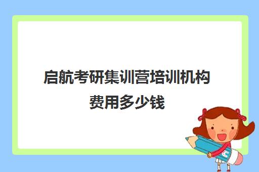 启航考研集训营培训机构费用多少钱（启航考研班一般多少钱）