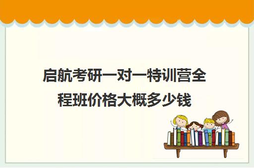 启航考研一对一特训营全程班价格大概多少钱（启航和研途考研机构班哪个好）